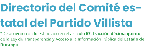 Directorio del Comité estatal del Partido Villista *De acuerdo con lo estipulado en el artículo 67, fracción décima quinto, de la Ley de Transparencia y Acceso a la Información Pública del Estado de Durango.