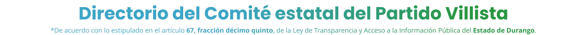Directorio del Comité estatal del Partido Villista *De acuerdo con lo estipulado en el artículo 67, fracción décimo quinto, de la Ley de Transparencia y Acceso a la Información Pública del Estado de Durango.